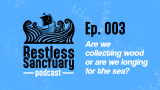 Restless Sanctuary Ep. 003: Are we collecting wood or are we longing for the sea?
