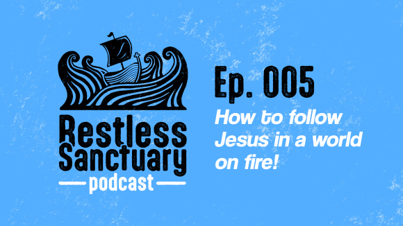 Restless Sanctuary Ep. 005: How to follow Jesus in a world on fire!